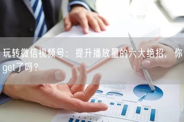 玩转微信视频号：提升播放量的六大绝招，你get了吗？