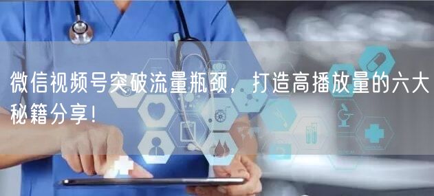 微信视频号突破流量瓶颈，打造高播放量的六大秘籍分享！