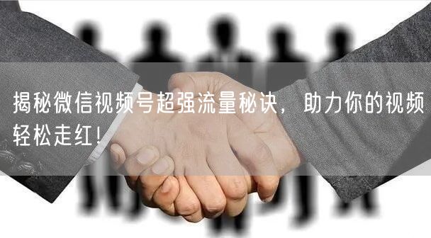 揭秘微信视频号超强流量秘诀，助力你的视频轻松走红！