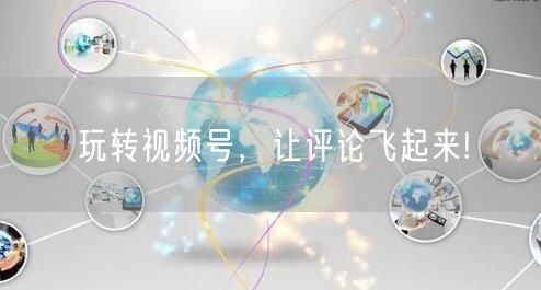 玩转视频号，让评论飞起来!