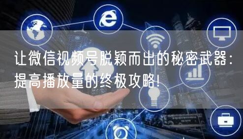 让微信视频号脱颖而出的秘密武器：提高播放量的终极攻略!