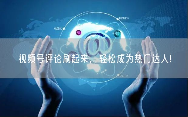 视频号评论刷起来，轻松成为热门达人!