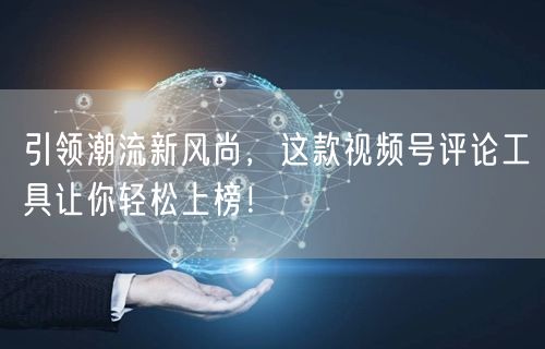 引领潮流新风尚，这款视频号评论工具让你轻松上榜！