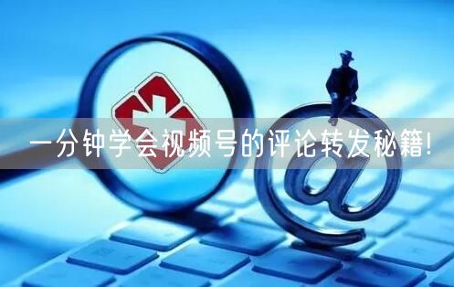 一分钟学会视频号的评论转发秘籍!