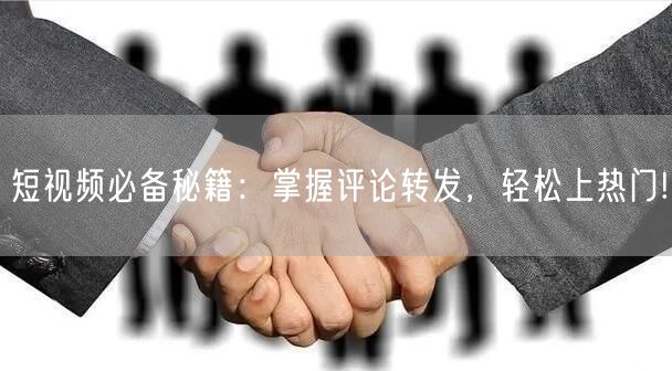 短视频必备秘籍：掌握评论转发，轻松上热门!