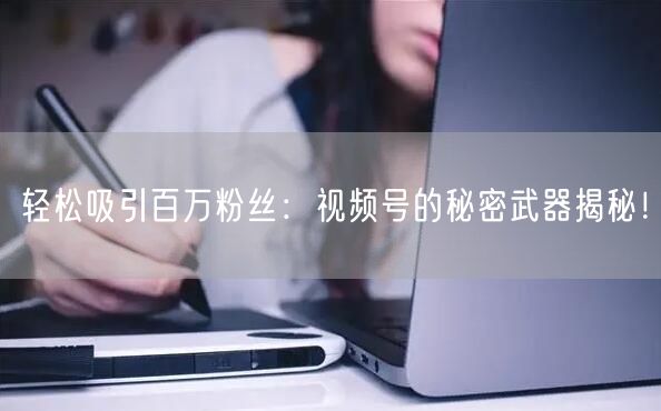轻松吸引百万粉丝：视频号的秘密武器揭秘！