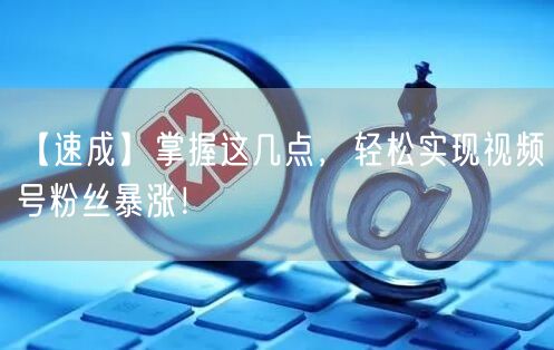 【速成】掌握这几点，轻松实现视频号粉丝暴涨！
