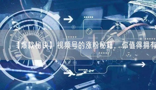 【爆款秘诀】视频号的涨粉秘籍，你值得拥有！