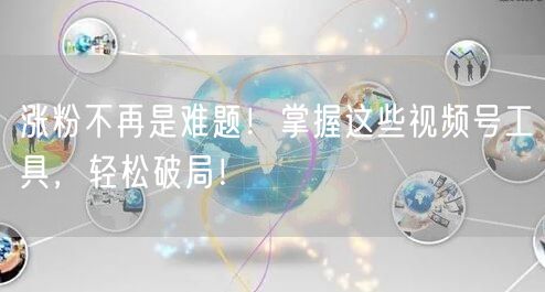 涨粉不再是难题！掌握这些视频号工具，轻松破局！