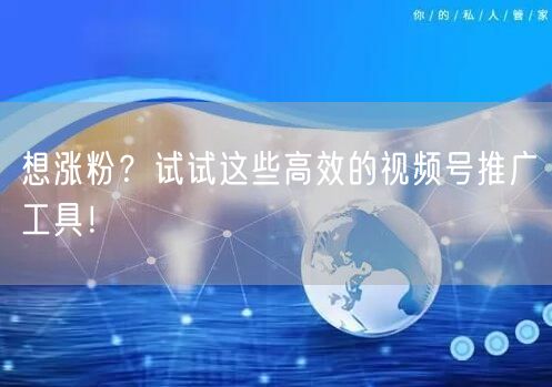 想涨粉？试试这些高效的视频号推广工具！