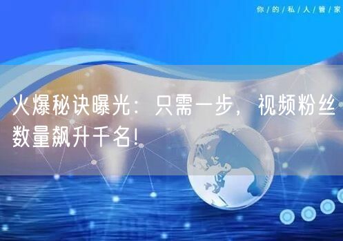 火爆秘诀曝光：只需一步，视频粉丝数量飙升千名！