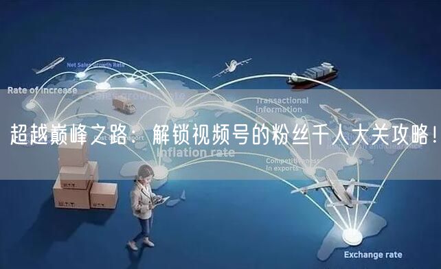 超越巅峰之路：解锁视频号的粉丝千人大关攻略！
