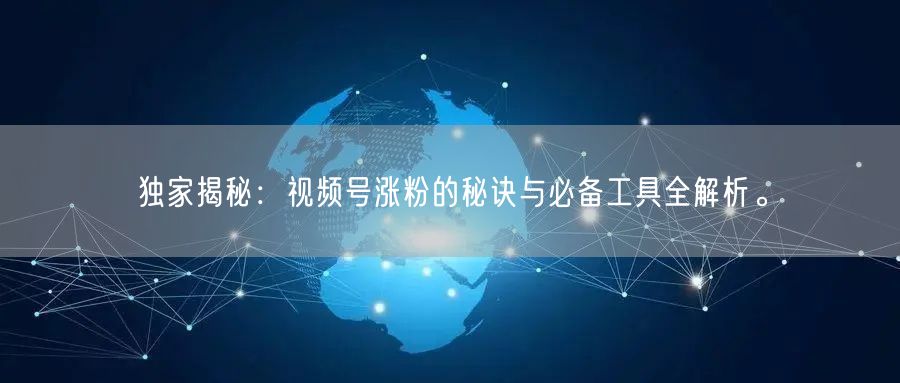 独家揭秘：视频号涨粉的秘诀与必备工具全解析。