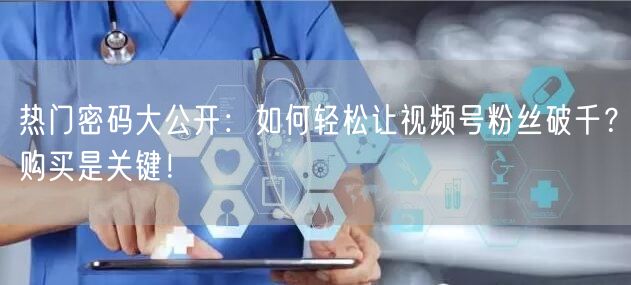热门密码大公开：如何轻松让视频号粉丝破千？购买是关键！