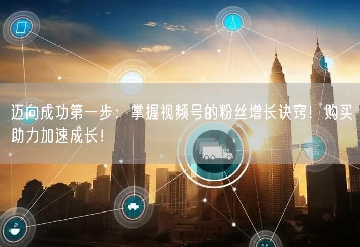 迈向成功第一步：掌握视频号的粉丝增长诀窍！购买助力加速成长！