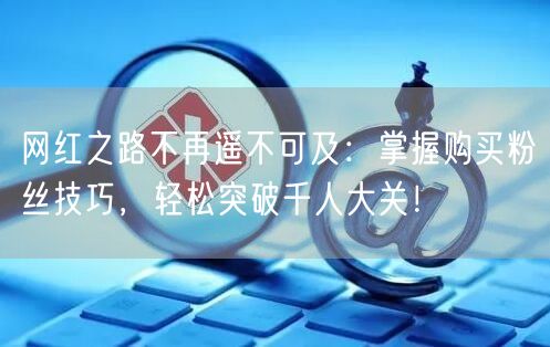 网红之路不再遥不可及：掌握购买粉丝技巧，轻松突破千人大关！