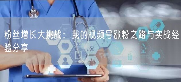 粉丝增长大挑战：我的视频号涨粉之路与实战经验分享