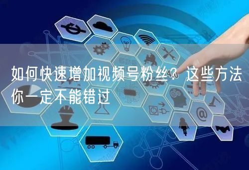 如何快速增加视频号粉丝？这些方法你一定不能错过