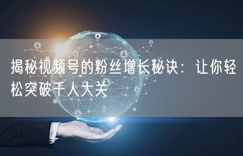 揭秘视频号的粉丝增长秘诀：让你轻松突破千人大关
