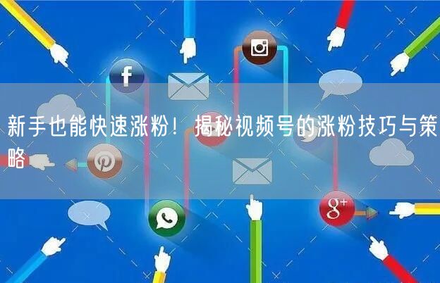 新手也能快速涨粉！揭秘视频号的涨粉技巧与策略