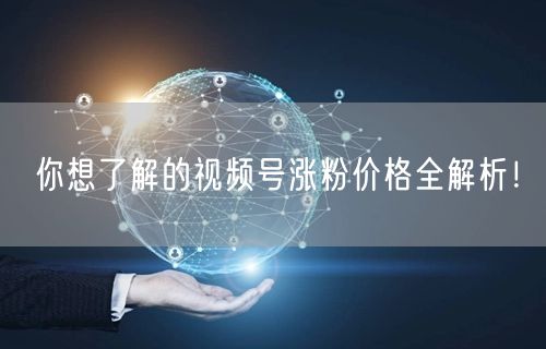 你想了解的视频号涨粉价格全解析！