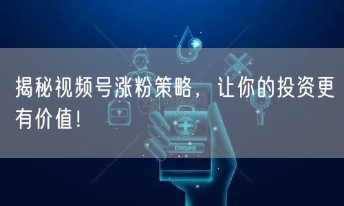 揭秘视频号涨粉策略，让你的投资更有价值！