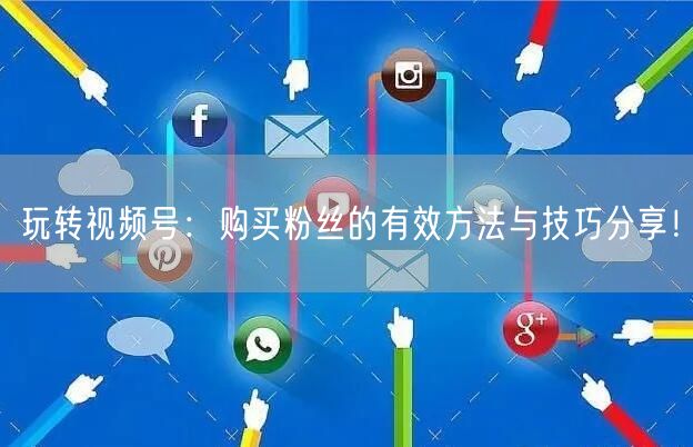 玩转视频号：购买粉丝的有效方法与技巧分享！