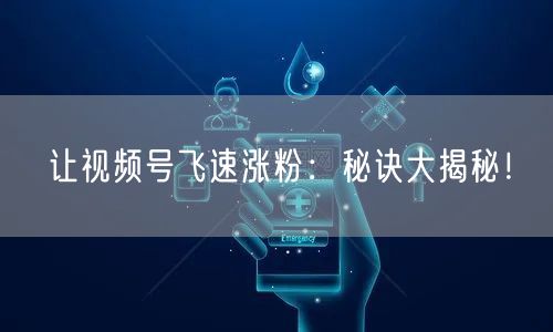 让视频号飞速涨粉：秘诀大揭秘！
