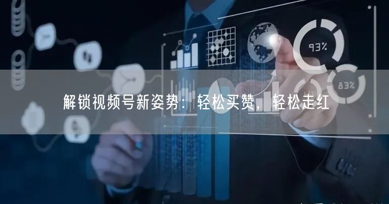 解锁视频号新姿势：轻松买赞，轻松走红