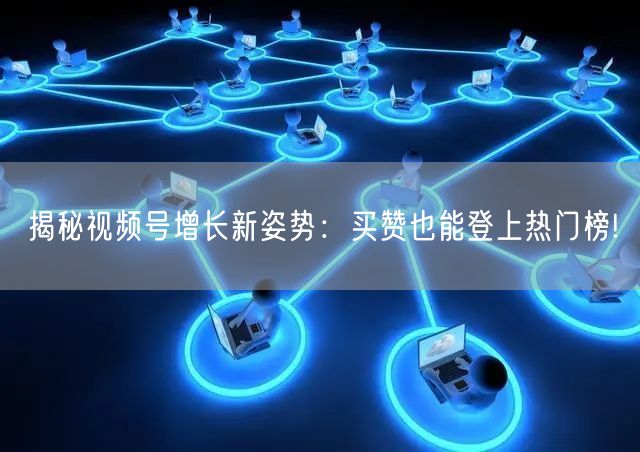 揭秘视频号增长新姿势：买赞也能登上热门榜!