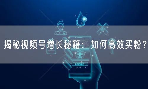 揭秘视频号增长秘籍：如何高效买粉？