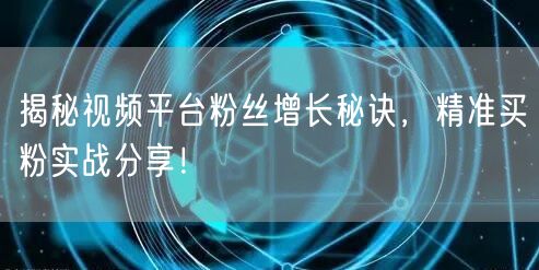 揭秘视频平台粉丝增长秘诀，精准买粉实战分享！