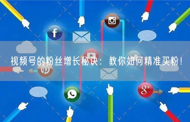 视频号的粉丝增长秘诀：教你如何精准买粉！