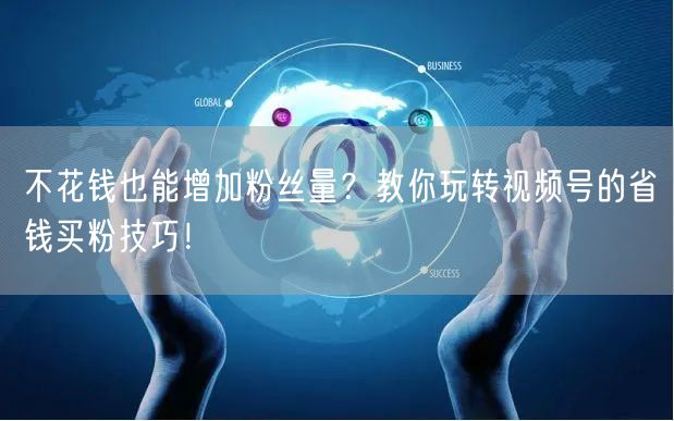 不花钱也能增加粉丝量？教你玩转视频号的省钱买粉技巧！