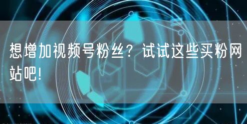 想增加视频号粉丝？试试这些买粉网站吧!