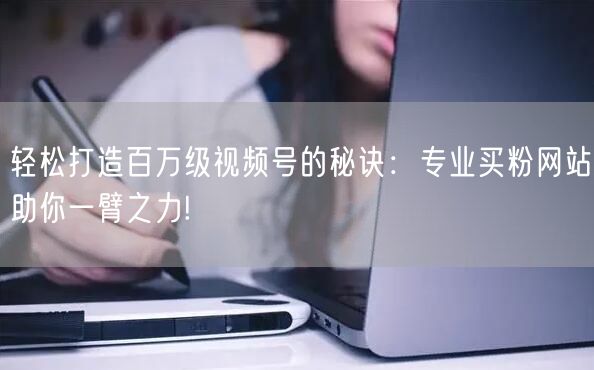 轻松打造百万级视频号的秘诀：专业买粉网站助你一臂之力!