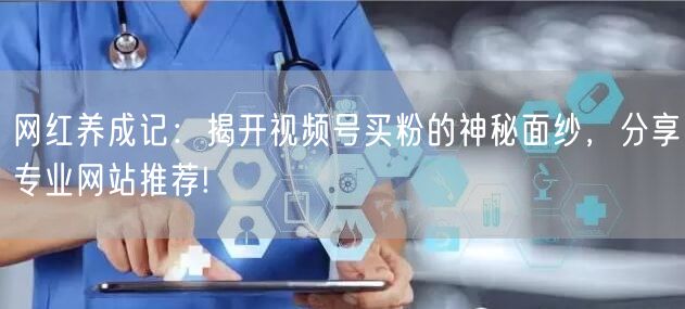 网红养成记：揭开视频号买粉的神秘面纱，分享专业网站推荐!