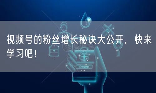 视频号的粉丝增长秘诀大公开，快来学习吧！