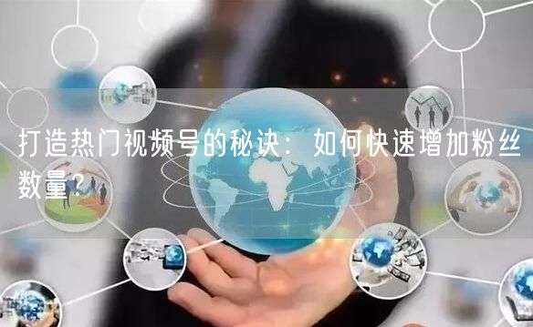打造热门视频号的秘诀：如何快速增加粉丝数量？
