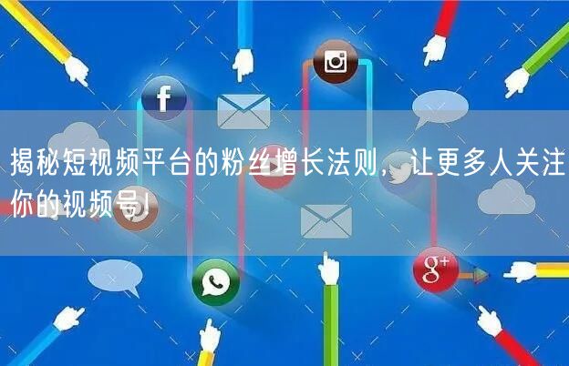 揭秘短视频平台的粉丝增长法则，让更多人关注你的视频号！