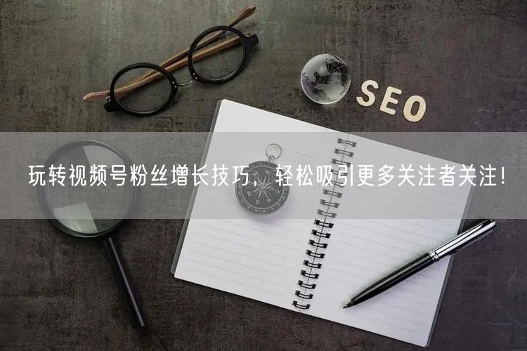 玩转视频号粉丝增长技巧，轻松吸引更多关注者关注！