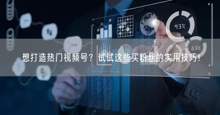想打造热门视频号？试试这些买粉丝的实用技巧！