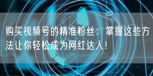 购买视频号的精准粉丝：掌握这些方法让你轻松成为网红达人！