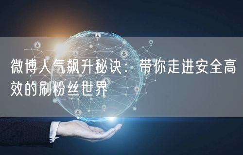 微博人气飙升秘诀：带你走进安全高效的刷粉丝世界