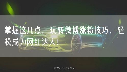 掌握这几点，玩转微博涨粉技巧，轻松成为网红达人！