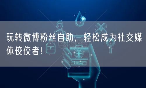 玩转微博粉丝自助，轻松成为社交媒体佼佼者！