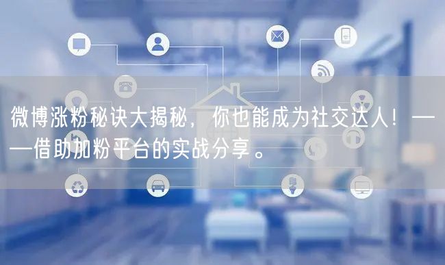 微博涨粉秘诀大揭秘，你也能成为社交达人！——借助加粉平台的实战分享。