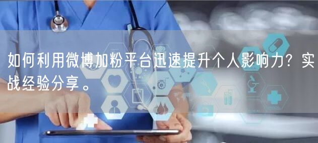 如何利用微博加粉平台迅速提升个人影响力？实战经验分享。