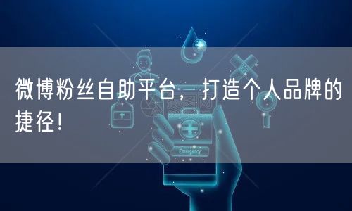 微博粉丝自助平台，打造个人品牌的捷径！
