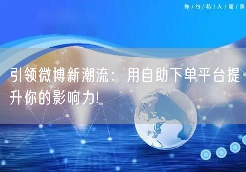 引领微博新潮流：用自助下单平台提升你的影响力!